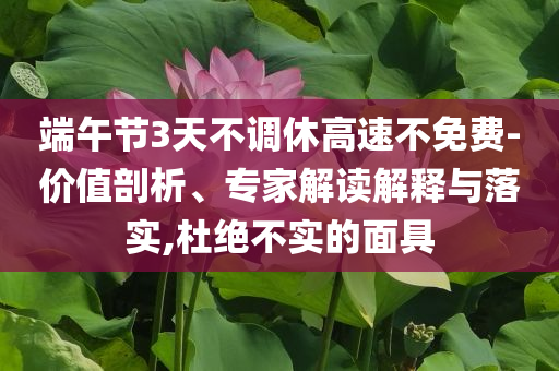 端午節(jié)3天不調(diào)休高速不免費(fèi)-價(jià)值剖析、專家解讀解釋與落實(shí),杜絕不實(shí)的面具