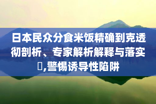 日本民眾分食米飯精確到克透徹剖析、專家解析解釋與落實(shí)?,警惕誘導(dǎo)性陷阱
