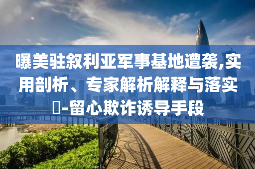 曝美駐敘利亞軍事基地遭襲,實(shí)用剖析、專家解析解釋與落實(shí)?-留心欺詐誘導(dǎo)手段