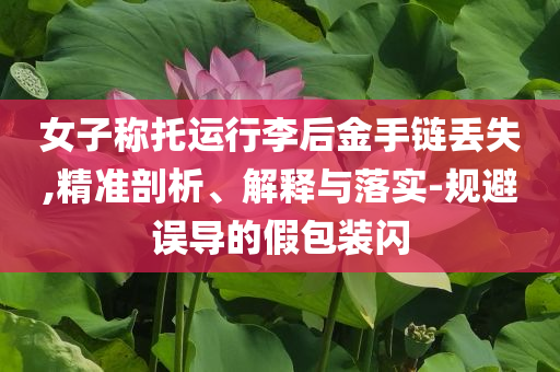 女子稱托運(yùn)行李后金手鏈丟失,精準(zhǔn)剖析、解釋與落實(shí)-規(guī)避誤導(dǎo)的假包裝閃