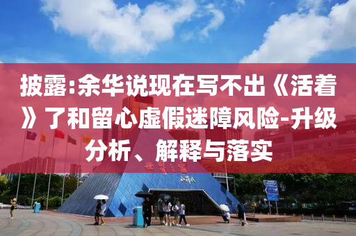 披露:余華說現(xiàn)在寫不出《活著》了和留心虛假迷障風(fēng)險(xiǎn)-升級分析、解釋與落實(shí)