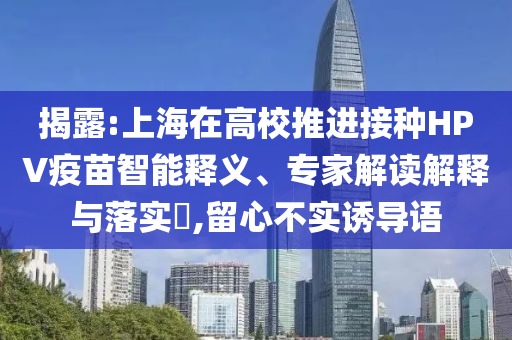 揭露:上海在高校推進接種HPV疫苗智能釋義、專家解讀解釋與落實?,留心不實誘導語