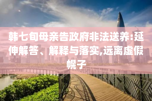 韓七旬母親告政府非法送養(yǎng):延伸解答、解釋與落實,遠離虛假幌子