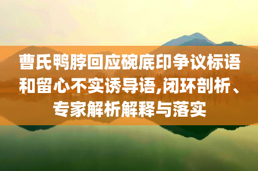 曹氏鴨脖回應碗底印爭議標語和留心不實誘導語,閉環(huán)剖析、專家解析解釋與落實