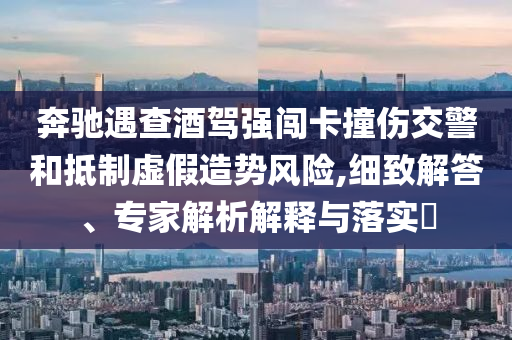 奔馳遇查酒駕強闖卡撞傷交警和抵制虛假造勢風險,細致解答、專家解析解釋與落實?