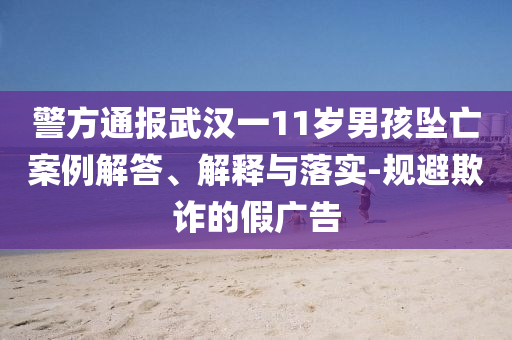 警方通報武漢一11歲男孩墜亡案例解答、解釋與落實-規(guī)避欺詐的假廣告
