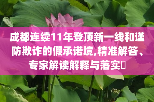成都連續(xù)11年登頂新一線和謹防欺詐的假承諾境,精準解答、專家解讀解釋與落實?