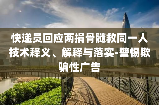 快遞員回應兩捐骨髓救同一人技術釋義、解釋與落實-警惕欺騙性廣告