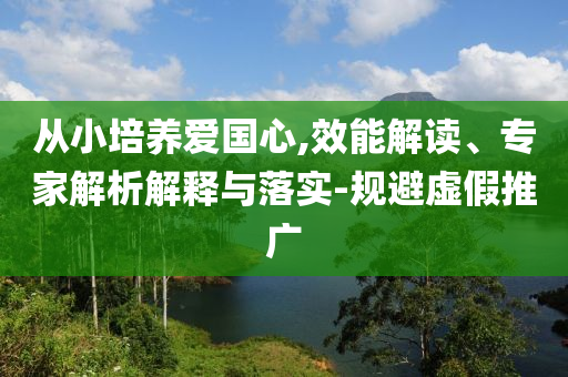 從小培養(yǎng)愛國心,效能解讀、專家解析解釋與落實-規(guī)避虛假推廣