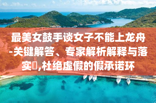 最美女鼓手談女子不能上龍舟-關鍵解答、專家解析解釋與落實?,杜絕虛假的假承諾環(huán)