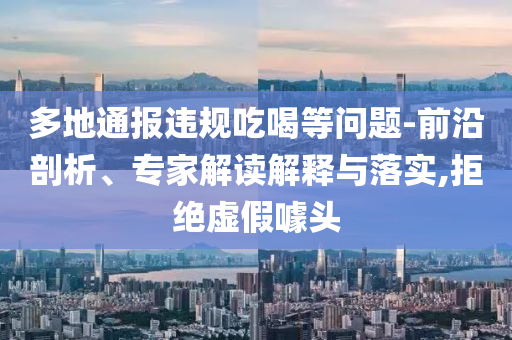 多地通報違規(guī)吃喝等問題-前沿剖析、專家解讀解釋與落實,拒絕虛假噱頭