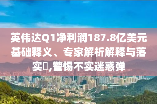 英偉達Q1凈利潤187.8億美元基礎(chǔ)釋義、專家解析解釋與落實?,警惕不實迷惑彈
