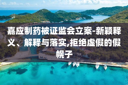 嘉應(yīng)制藥被證監(jiān)會立案-新穎釋義、解釋與落實,拒絕虛假的假幌子