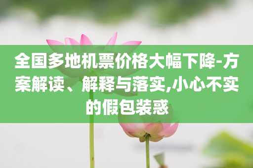 全國多地機票價格大幅下降-方案解讀、解釋與落實,小心不實的假包裝惑