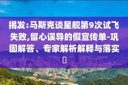 揭發(fā):馬斯克談星艦第9次試飛失敗,留心誤導(dǎo)的假宣傳單-鞏固解答、專家解析解釋與落實(shí)?