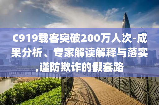 C919載客突破200萬人次-成果分析、專家解讀解釋與落實,謹防欺詐的假套路