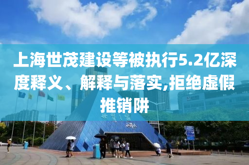 上海世茂建設(shè)等被執(zhí)行5.2億深度釋義、解釋與落實,拒絕虛假推銷阱