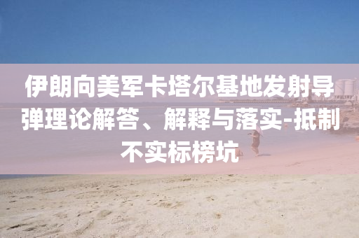 伊朗向美軍卡塔爾基地發(fā)射導彈理論解答、解釋與落實-抵制不實標榜坑