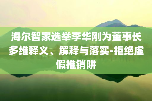 海爾智家選舉李華剛為董事長多維釋義、解釋與落實-拒絕虛假推銷阱