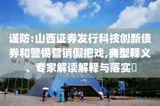 謹防:山西證券發(fā)行科技創(chuàng)新債券和警惕營銷假把戲,典型釋義、專家解讀解釋與落實?