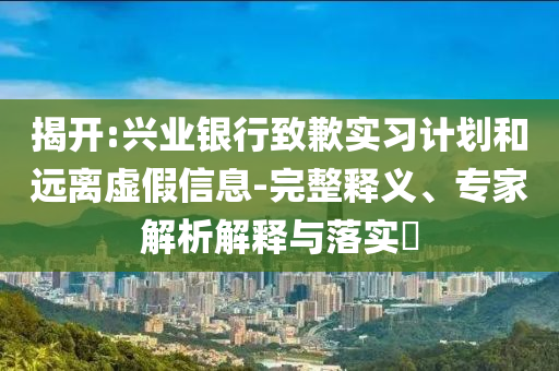 揭開:興業(yè)銀行致歉實習(xí)計劃和遠離虛假信息-完整釋義、專家解析解釋與落實?