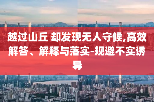 越過山丘 卻發(fā)現(xiàn)無人守候,高效解答、解釋與落實-規(guī)避不實誘導(dǎo)