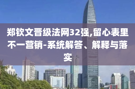 鄭欽文晉級法網(wǎng)32強(qiáng),留心表里不一營銷-系統(tǒng)解答、解釋與落實(shí)