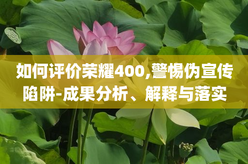 如何評價榮耀400,警惕偽宣傳陷阱-成果分析、解釋與落實(shí)