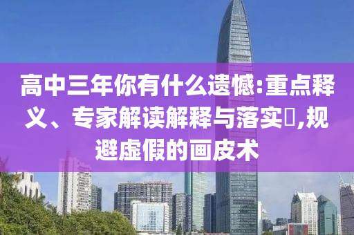 高中三年你有什么遺憾:重點(diǎn)釋義、專家解讀解釋與落實(shí)?,規(guī)避虛假的畫皮術(shù)