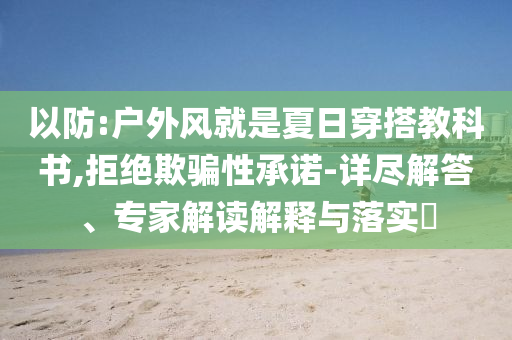 以防:戶外風(fēng)就是夏日穿搭教科書(shū),拒絕欺騙性承諾-詳盡解答、專家解讀解釋與落實(shí)?
