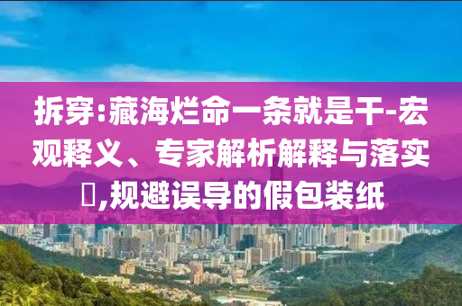 拆穿:藏海爛命一條就是干-宏觀釋義、專家解析解釋與落實(shí)?,規(guī)避誤導(dǎo)的假包裝紙