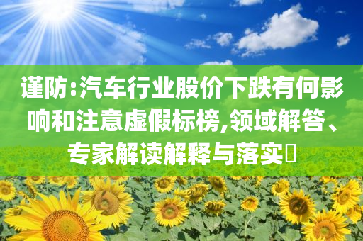 謹(jǐn)防:汽車行業(yè)股價(jià)下跌有何影響和注意虛假標(biāo)榜,領(lǐng)域解答、專家解讀解釋與落實(shí)?