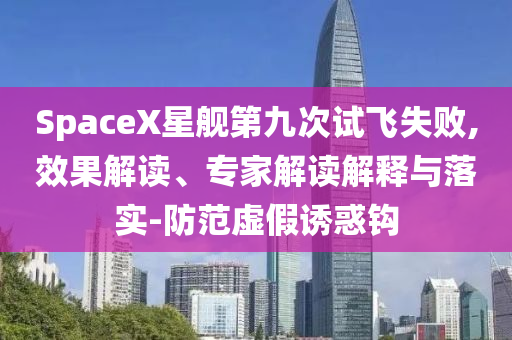SpaceX星艦第九次試飛失敗,效果解讀、專家解讀解釋與落實(shí)-防范虛假誘惑鉤