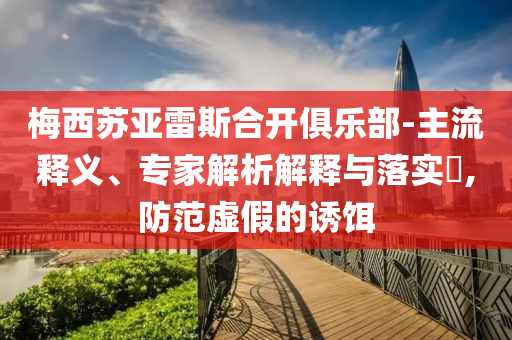 梅西蘇亞雷斯合開俱樂部-主流釋義、專家解析解釋與落實(shí)?,防范虛假的誘餌