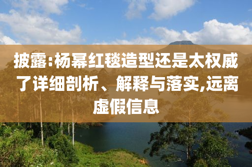 披露:楊冪紅毯造型還是太權(quán)威了詳細(xì)剖析、解釋與落實(shí),遠(yuǎn)離虛假信息