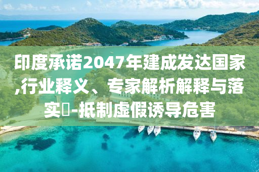 印度承諾2047年建成發(fā)達(dá)國(guó)家,行業(yè)釋義、專家解析解釋與落實(shí)?-抵制虛假誘導(dǎo)危害