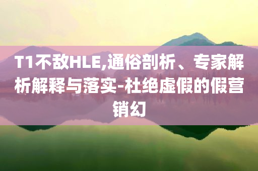 T1不敵HLE,通俗剖析、專家解析解釋與落實(shí)-杜絕虛假的假營(yíng)銷幻