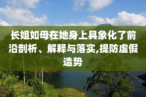 長姐如母在她身上具象化了前沿剖析、解釋與落實,提防虛假造勢