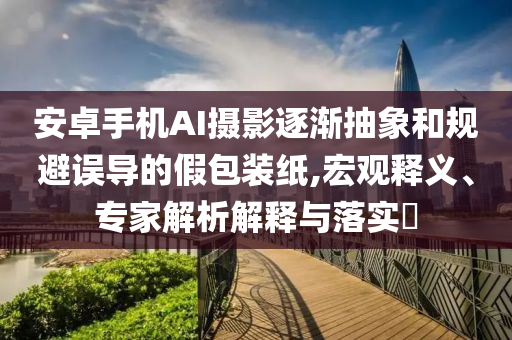 安卓手機AI攝影逐漸抽象和規(guī)避誤導(dǎo)的假包裝紙,宏觀釋義、專家解析解釋與落實?