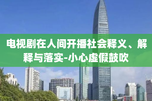 電視劇在人間開播社會釋義、解釋與落實-小心虛假鼓吹