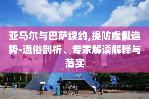 亞馬爾與巴薩續(xù)約,提防虛假造勢(shì)-通俗剖析、專家解讀解釋與落實(shí)