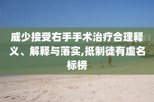 威少接受右手手術(shù)治療合理釋義、解釋與落實(shí),抵制徒有虛名標(biāo)榜