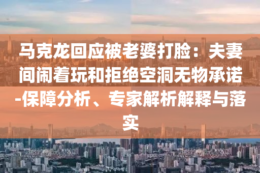 馬克龍回應(yīng)被老婆打臉：夫妻間鬧著玩和拒絕空洞無物承諾-保障分析、專家解析解釋與落實(shí)