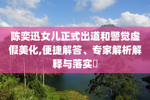 陳奕迅女兒正式出道和警覺虛假美化,便捷解答、專家解析解釋與落實?