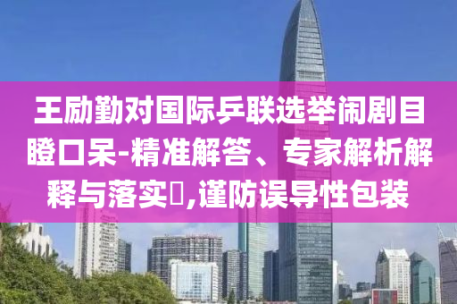 王勵勤對國際乒聯(lián)選舉鬧劇目瞪口呆-精準(zhǔn)解答、專家解析解釋與落實?,謹(jǐn)防誤導(dǎo)性包裝