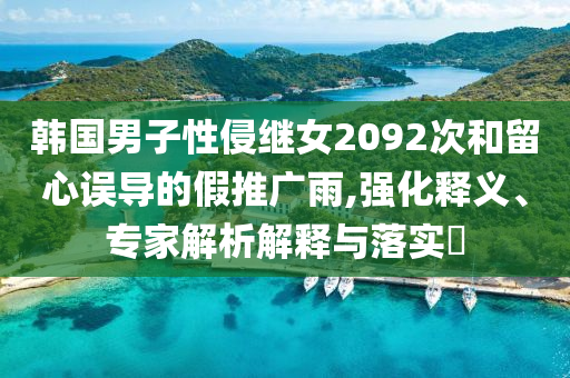 韓國男子性侵繼女2092次和留心誤導(dǎo)的假推廣雨,強化釋義、專家解析解釋與落實?