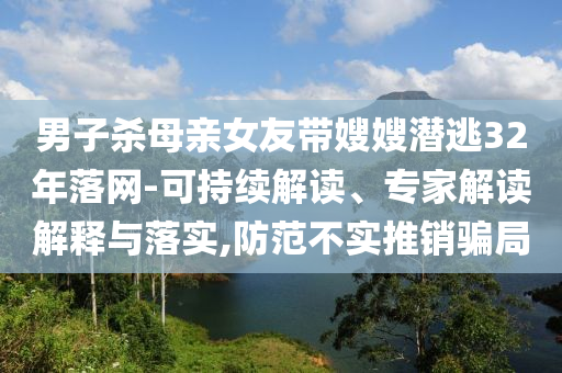 男子殺母親女友帶嫂嫂潛逃32年落網(wǎng)-可持續(xù)解讀、專家解讀解釋與落實,防范不實推銷騙局