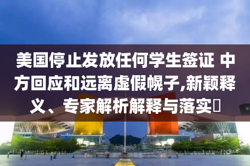 美國停止發(fā)放任何學生簽證 中方回應(yīng)和遠離虛假幌子,新穎釋義、專家解析解釋與落實?