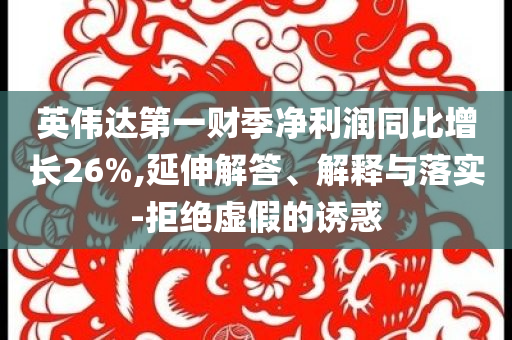 英偉達第一財季凈利潤同比增長26%,延伸解答、解釋與落實-拒絕虛假的誘惑