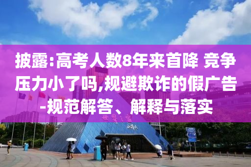 披露:高考人數(shù)8年來首降 競爭壓力小了嗎,規(guī)避欺詐的假廣告-規(guī)范解答、解釋與落實